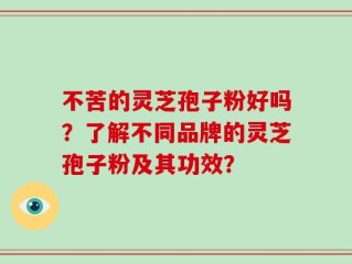 不苦的灵芝孢子粉好吗？了解不同品牌的灵芝孢子粉及其功效？