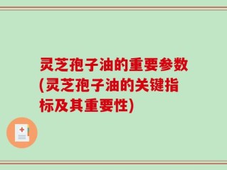 灵芝孢子油的重要参数(灵芝孢子油的关键指标及其重要性)