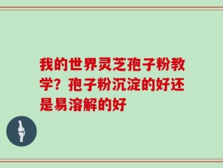 我的世界灵芝孢子粉教学？孢子粉沉淀的好还是易溶解的好