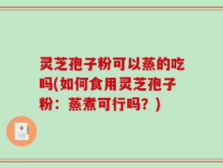灵芝孢子粉可以蒸的吃吗(如何食用灵芝孢子粉：蒸煮可行吗？)