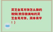 灵芝金耳月饼怎么做的视频(教你做美味的灵芝金耳月饼，简单易学！)