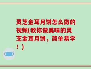 灵芝金耳月饼怎么做的视频(教你做美味的灵芝金耳月饼，简单易学！)