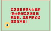 灵芝回收视频大全最新(最全最新灵芝回收视频合辑，源源不断的资源等你来看！)