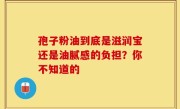 孢子粉油到底是滋润宝还是油腻感的负担？你不知道的