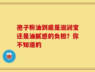 孢子粉油到底是滋润宝还是油腻感的负担？你不知道的