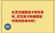 吃灵芝破壁孢子粉伤胃吗_灵芝孢子粉破壁后对胃的影响分析)