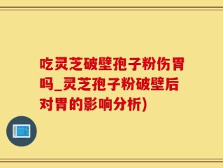 吃灵芝破壁孢子粉伤胃吗_灵芝孢子粉破壁后对胃的影响分析)