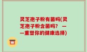 灵芝孢子粉有菌吗(灵芝孢子粉含菌吗？ ——重塑你的健康选择)