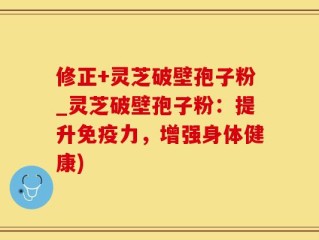 修正+灵芝破壁孢子粉_灵芝破壁孢子粉：提升免疫力，增强身体健康)