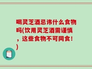 喝灵芝酒忌讳什么食物吗(饮用灵芝酒需谨慎，这些食物不可同食！)