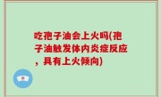 吃孢子油会上火吗(孢子油触发体内炎症反应，具有上火倾向)