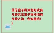 灵芝孢子粉冲泡方式有几种灵芝孢子粉冲泡有多种方法，你知道吗？)