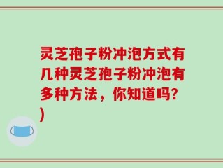 灵芝孢子粉冲泡方式有几种灵芝孢子粉冲泡有多种方法，你知道吗？)