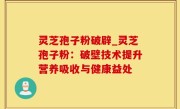 灵芝孢子粉破辟_灵芝孢子粉：破壁技术提升营养吸收与健康益处