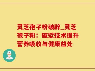 灵芝孢子粉破辟_灵芝孢子粉：破壁技术提升营养吸收与健康益处