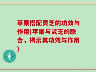苹果搭配灵芝的功效与作用(苹果与灵芝的联合，揭示其功效与作用)