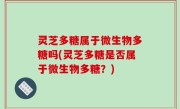 灵芝多糖属于微生物多糖吗(灵芝多糖是否属于微生物多糖？)