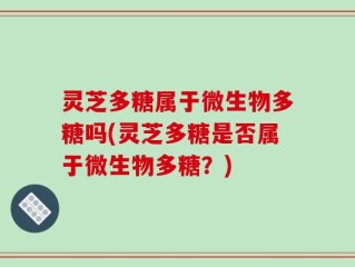 灵芝多糖属于微生物多糖吗(灵芝多糖是否属于微生物多糖？)