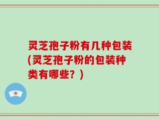 灵芝孢子粉有几种包装(灵芝孢子粉的包装种类有哪些？)