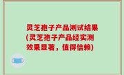 灵芝孢子产品测试结果(灵芝孢子产品经实测效果显著，值得信赖)