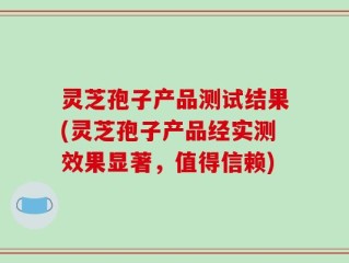 灵芝孢子产品测试结果(灵芝孢子产品经实测效果显著，值得信赖)