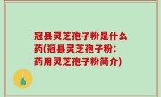 冠县灵芝孢子粉是什么药(冠县灵芝孢子粉：药用灵芝孢子粉简介)