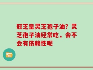 冠芝皇灵芝孢子油？灵芝孢子油经常吃，会不会有依赖性呢