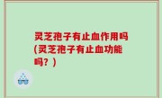 灵芝孢子有止血作用吗(灵芝孢子有止血功能吗？)