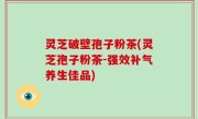 灵芝破壁孢子粉茶(灵芝孢子粉茶-强效补气养生佳品)