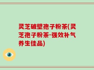 灵芝破壁孢子粉茶(灵芝孢子粉茶-强效补气养生佳品)