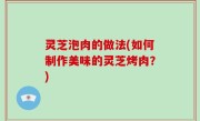 灵芝泡肉的做法(如何制作美味的灵芝烤肉？)