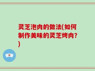 灵芝泡肉的做法(如何制作美味的灵芝烤肉？)