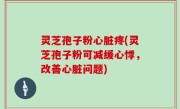 灵芝孢子粉心脏疼(灵芝孢子粉可减缓心悸，改善心脏问题)