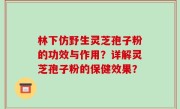 林下仿野生灵芝孢子粉的功效与作用？详解灵芝孢子粉的保健效果？