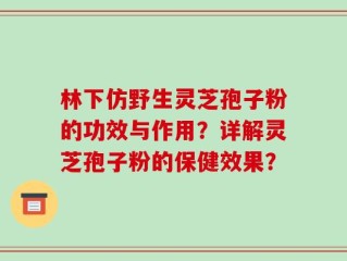 林下仿野生灵芝孢子粉的功效与作用？详解灵芝孢子粉的保健效果？