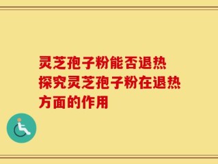 灵芝孢子粉能否退热 探究灵芝孢子粉在退热方面的作用