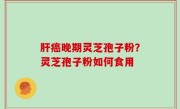 肝癌晚期灵芝孢子粉？灵芝孢子粉如何食用