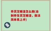 养灵芝糖渣怎么做(自制养生灵芝糖渣，做法简单易上手)