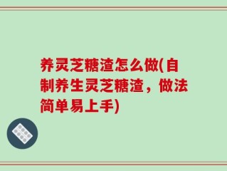 养灵芝糖渣怎么做(自制养生灵芝糖渣，做法简单易上手)