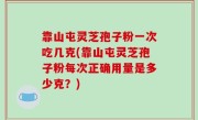 靠山屯灵芝孢子粉一次吃几克(靠山屯灵芝孢子粉每次正确用量是多少克？)