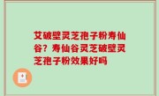 艾破壁灵芝孢子粉寿仙谷？寿仙谷灵芝破壁灵芝孢子粉效果好吗