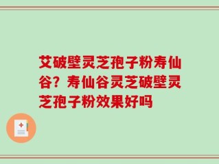 艾破壁灵芝孢子粉寿仙谷？寿仙谷灵芝破壁灵芝孢子粉效果好吗
