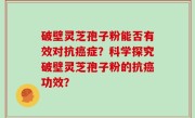 破壁灵芝孢子粉能否有效对抗癌症？科学探究破壁灵芝孢子粉的抗癌功效？