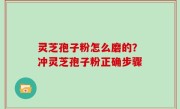 灵芝孢子粉怎么磨的？冲灵芝孢子粉正确步骤