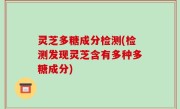 灵芝多糖成分检测(检测发现灵芝含有多种多糖成分)