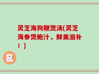 灵芝海狗鞭煲汤(灵芝海参煲鲍汁，鲜美滋补！)