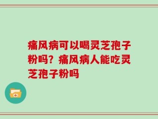 痛风病可以喝灵芝孢子粉吗？痛风病人能吃灵芝孢子粉吗