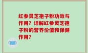 红参灵芝孢子粉功效与作用？详解红参灵芝孢子粉的营养价值和保健作用？