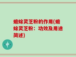 蟾蜍灵芝粉的作用(蟾蜍灵芝粉：功效及用途简述)
