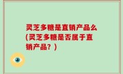 灵芝多糖是直销产品么(灵芝多糖是否属于直销产品？)